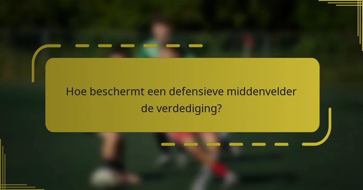 Hoe beschermt een defensieve middenvelder de verdediging?