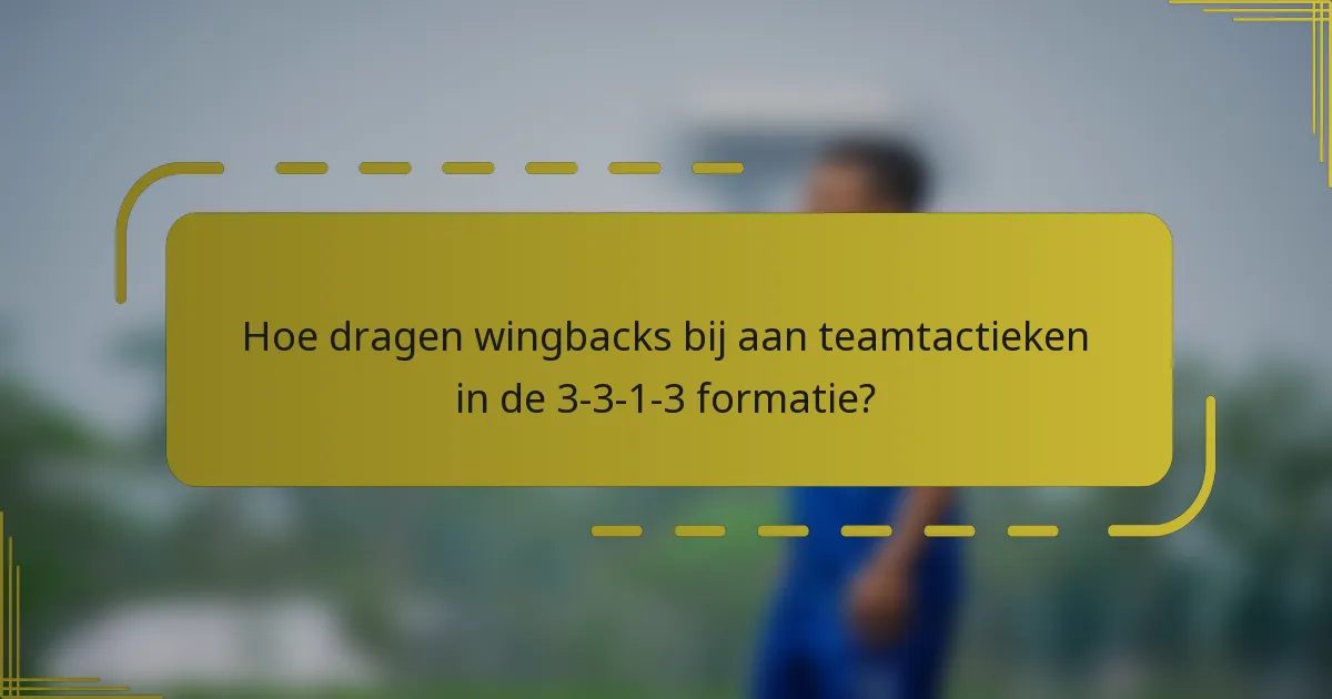 Hoe dragen wingbacks bij aan teamtactieken in de 3-3-1-3 formatie?