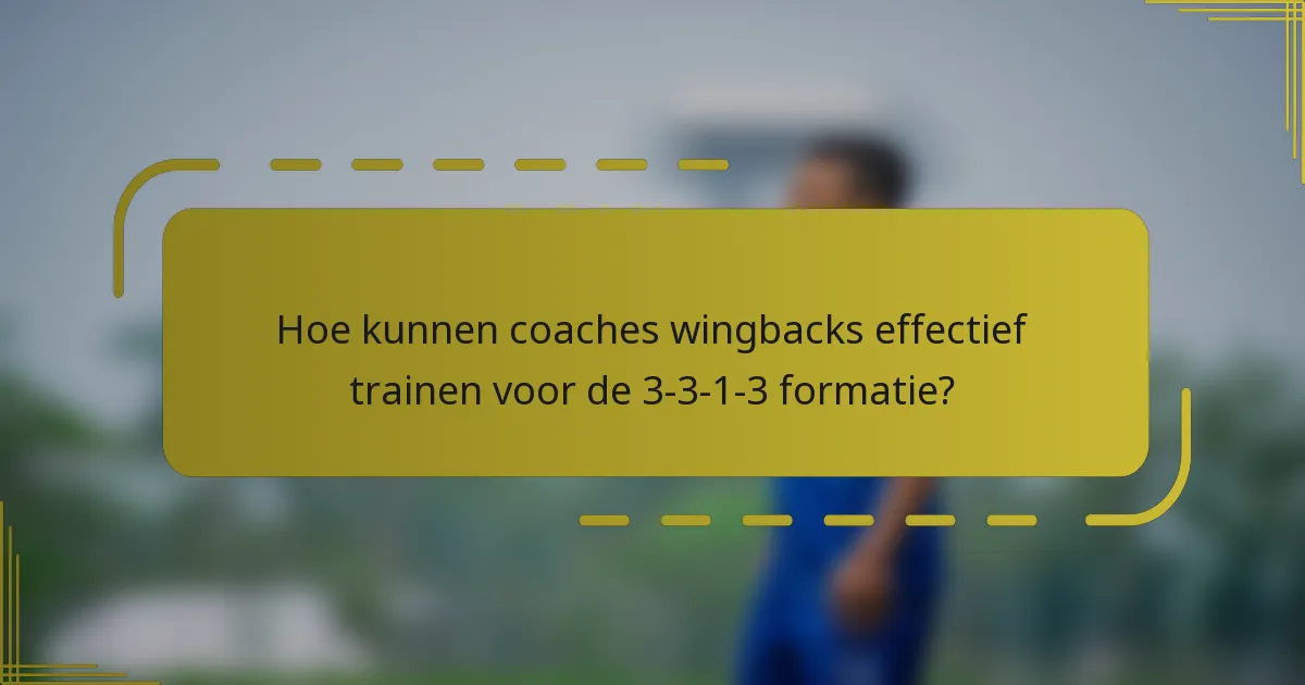 Hoe kunnen coaches wingbacks effectief trainen voor de 3-3-1-3 formatie?
