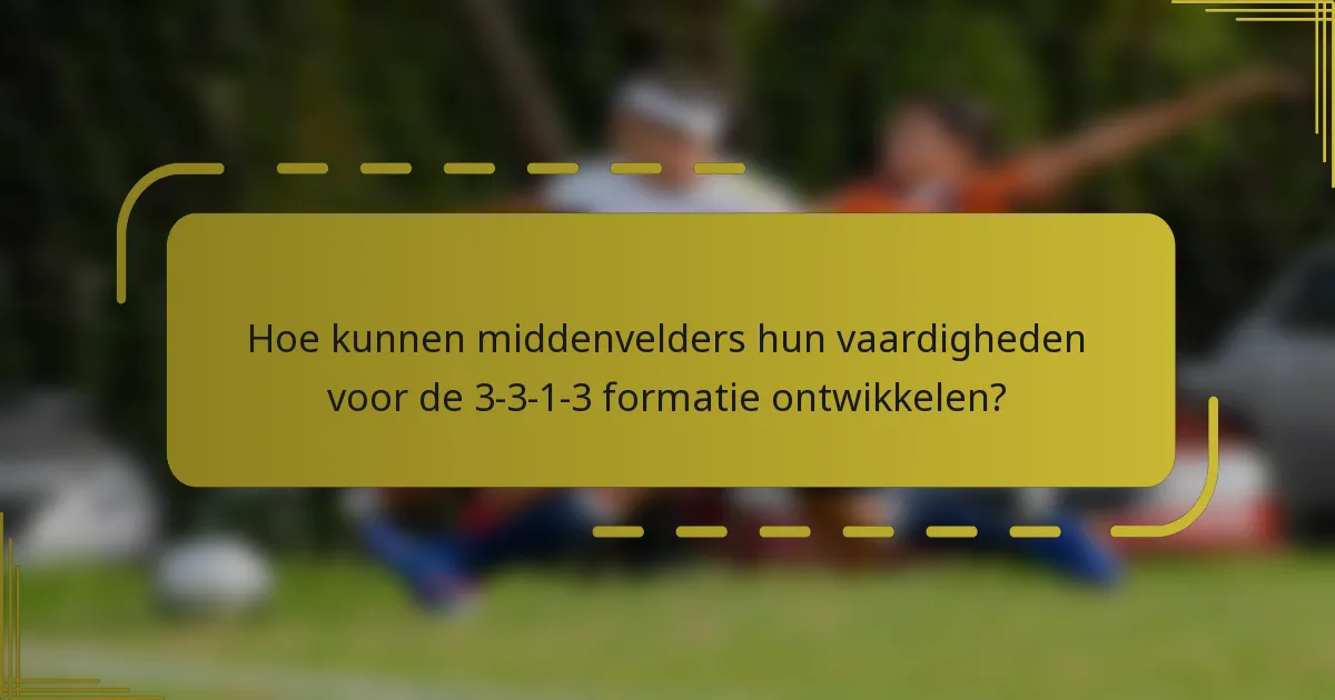 Hoe kunnen middenvelders hun vaardigheden voor de 3-3-1-3 formatie ontwikkelen?