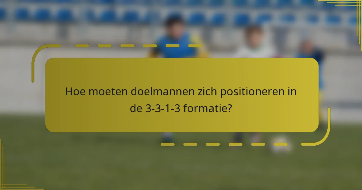Hoe moeten doelmannen zich positioneren in de 3-3-1-3 formatie?