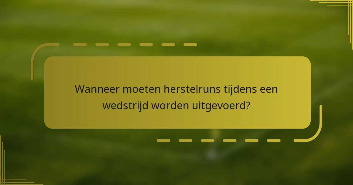 Wanneer moeten herstelruns tijdens een wedstrijd worden uitgevoerd?