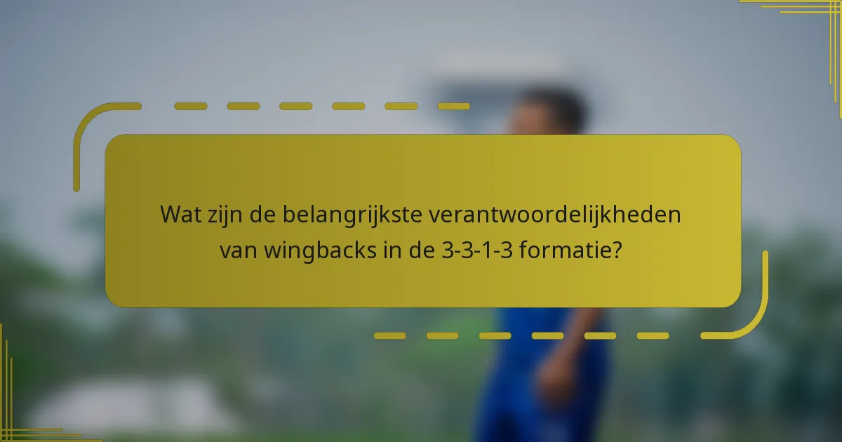Wat zijn de belangrijkste verantwoordelijkheden van wingbacks in de 3-3-1-3 formatie?
