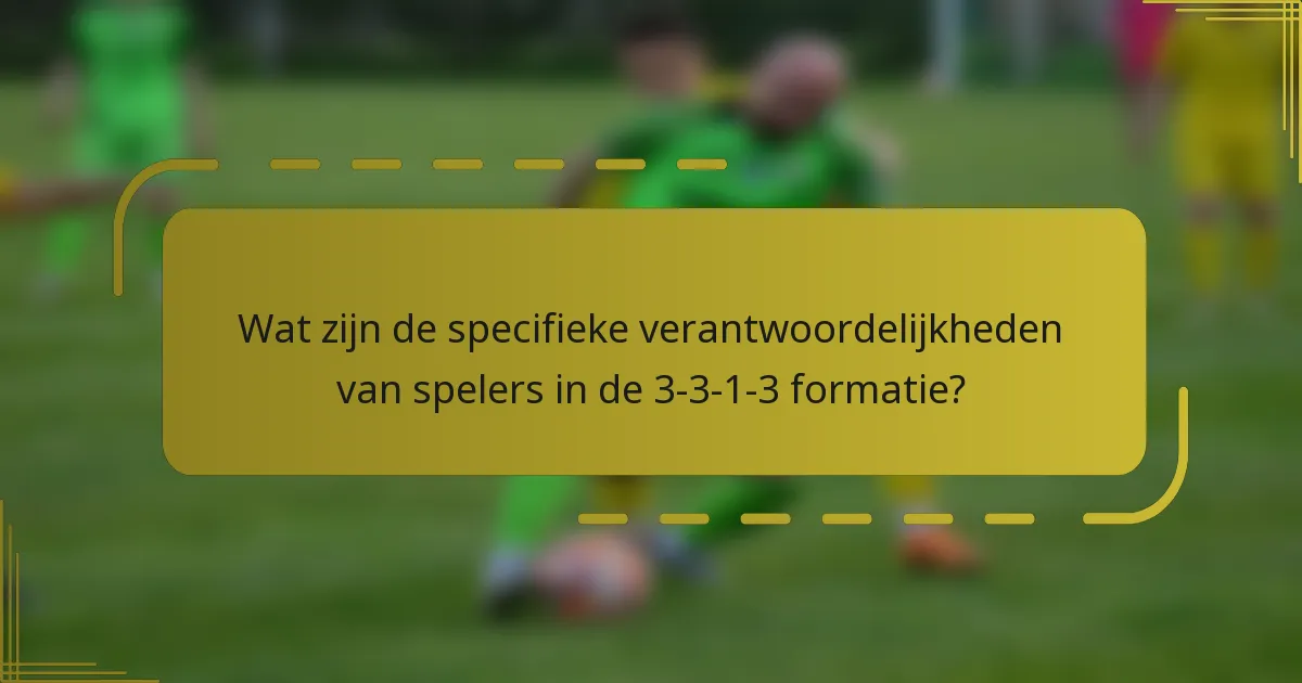 Wat zijn de specifieke verantwoordelijkheden van spelers in de 3-3-1-3 formatie?