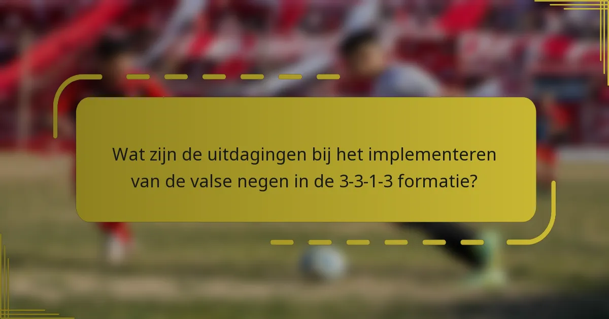 Wat zijn de uitdagingen bij het implementeren van de valse negen in de 3-3-1-3 formatie?