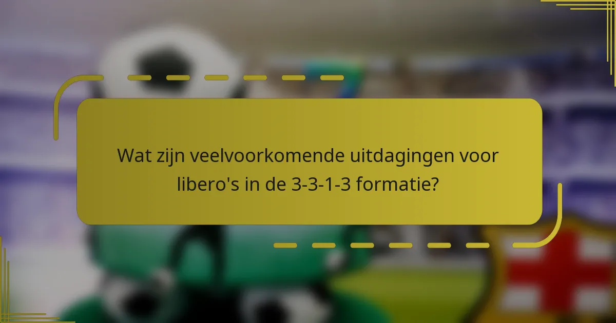 Wat zijn veelvoorkomende uitdagingen voor libero's in de 3-3-1-3 formatie?