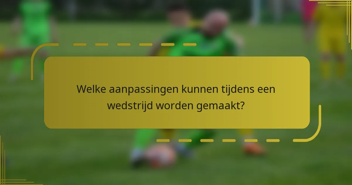 Welke aanpassingen kunnen tijdens een wedstrijd worden gemaakt?