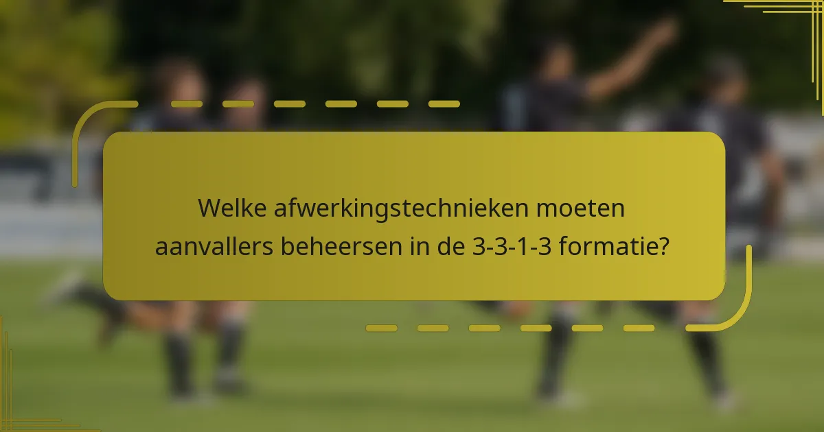 Welke afwerkingstechnieken moeten aanvallers beheersen in de 3-3-1-3 formatie?