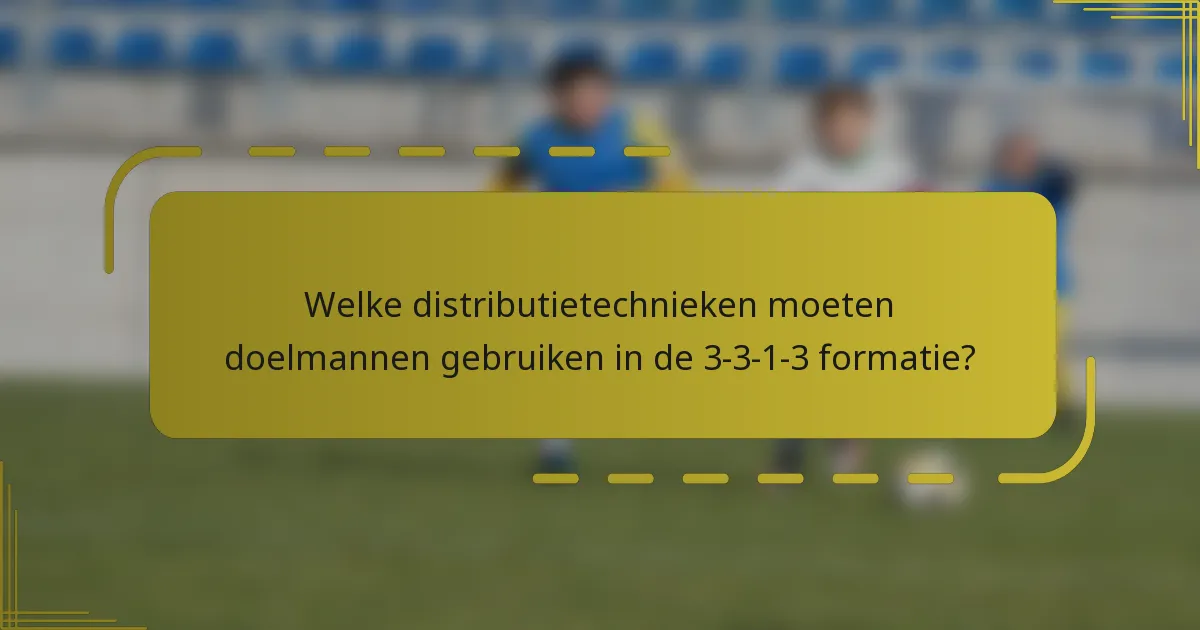Welke distributietechnieken moeten doelmannen gebruiken in de 3-3-1-3 formatie?