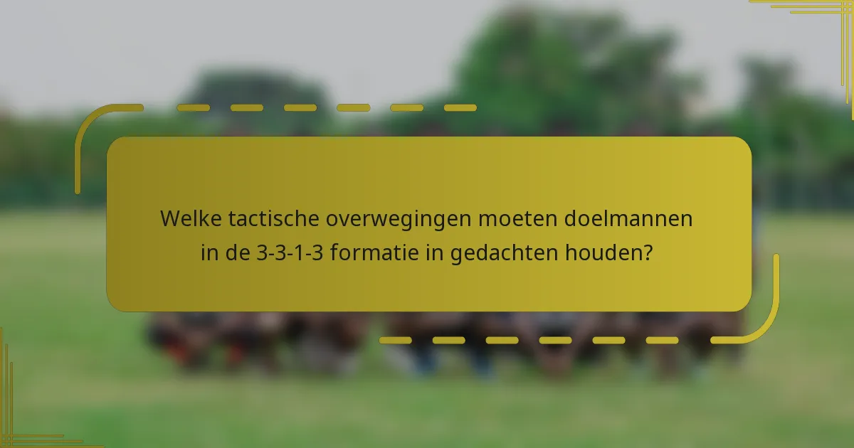Welke tactische overwegingen moeten doelmannen in de 3-3-1-3 formatie in gedachten houden?
